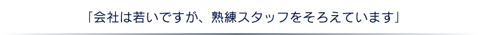 「会社は若いですが、熟練スタッフをそろえています」