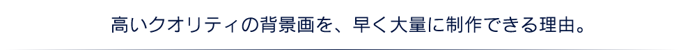 高いクオリティの背景画を、早く大量に制作できる理由。